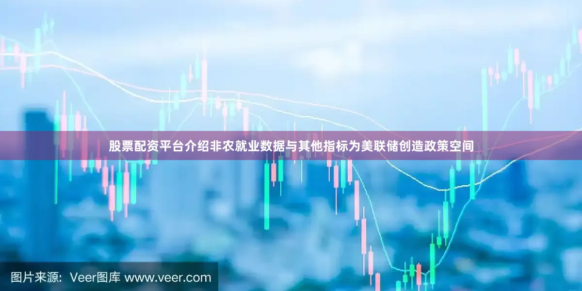 股票配资平台介绍非农就业数据与其他指标为美联储创造政策空间