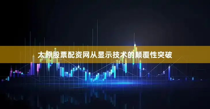 太原股票配资网从显示技术的颠覆性突破