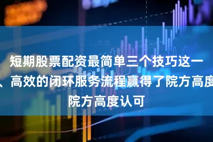 短期股票配资最简单三个技巧这一专业、高效的闭环服务流程赢得了院方高度认可