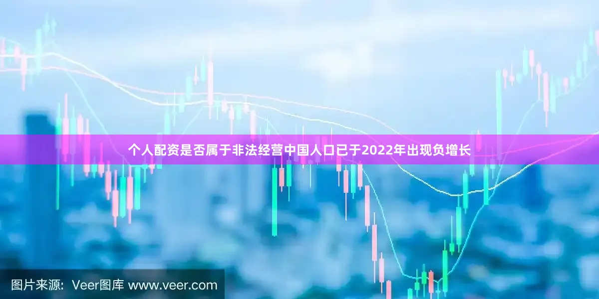 个人配资是否属于非法经营中国人口已于2022年出现负增长