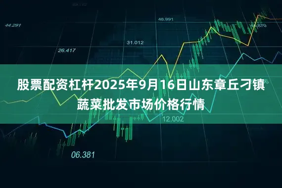 股票配资杠杆2025年9月16日山东章丘刁镇蔬菜批发市场价格行情