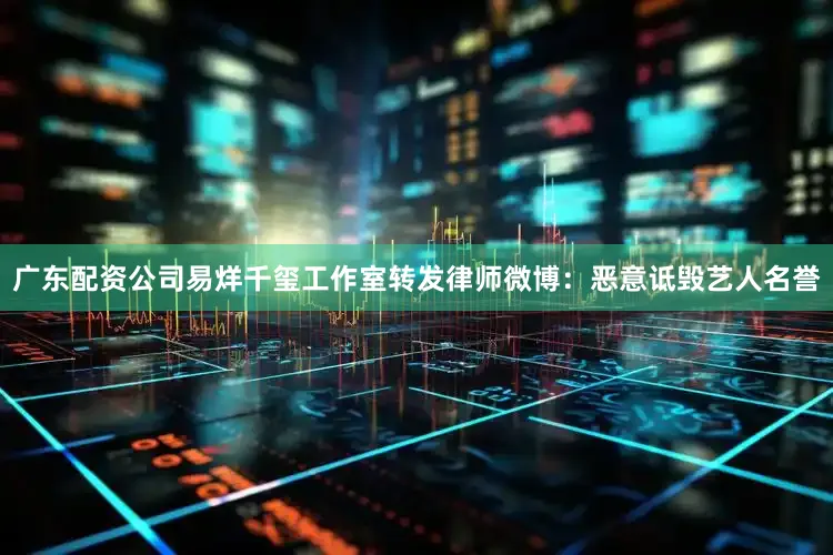 广东配资公司易烊千玺工作室转发律师微博：恶意诋毁艺人名誉
