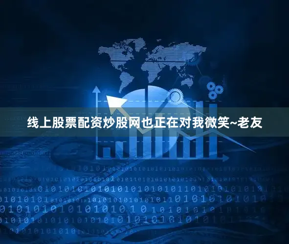 线上股票配资炒股网也正在对我微笑~老友