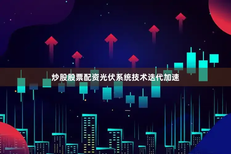 炒股股票配资光伏系统技术迭代加速