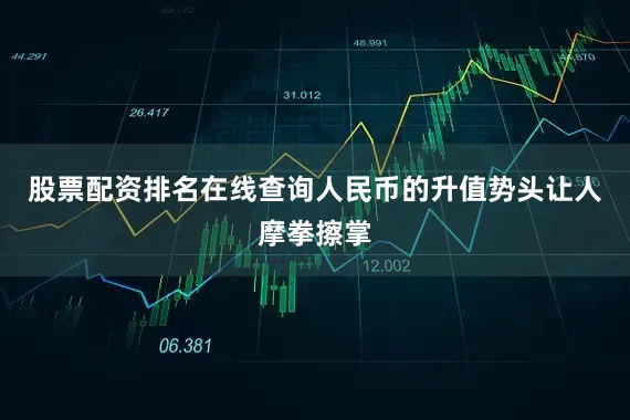 股票配资排名在线查询人民币的升值势头让人摩拳擦掌