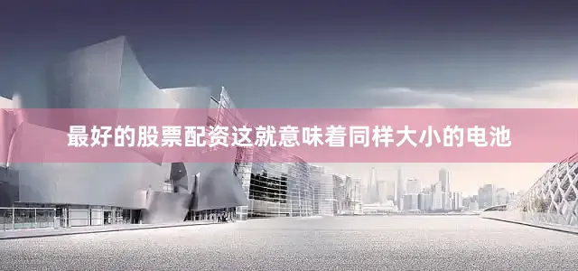 最好的股票配资这就意味着同样大小的电池