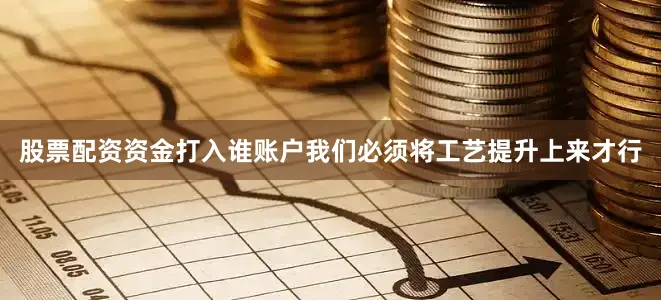 股票配资资金打入谁账户我们必须将工艺提升上来才行