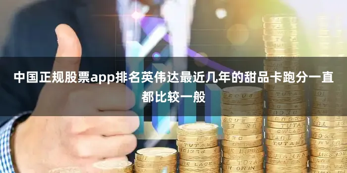中国正规股票app排名英伟达最近几年的甜品卡跑分一直都比较一般